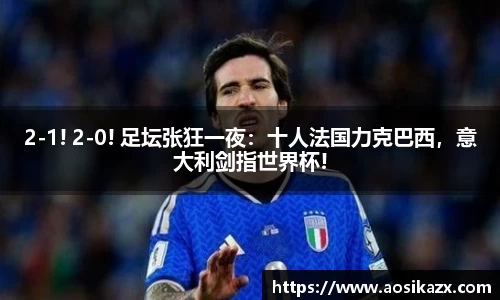 2-1! 2-0! 足坛张狂一夜：十人法国力克巴西，意大利剑指世界杯!
