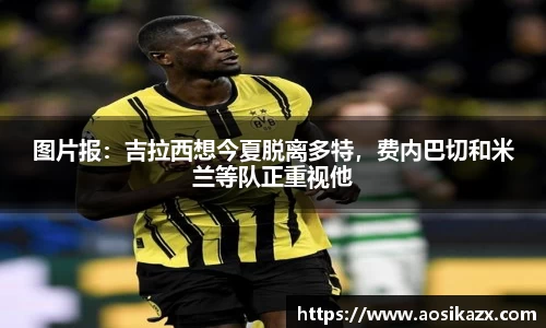 图片报：吉拉西想今夏脱离多特，费内巴切和米兰等队正重视他