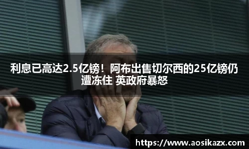 利息已高达2.5亿镑！阿布出售切尔西的25亿镑仍遭冻住 英政府暴怒
